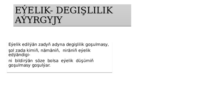 EÝELIK- DEGIŞLILIK AÝYRGYJY Eýelik edilýän zadyň adyna degişlilik goşulmasy, şol zada kimiň, nämäniň, niräniň eýelik edýändigi- ni bildirýän söze bolsa eýelik düşümiň goşulmasy goşulýar. 