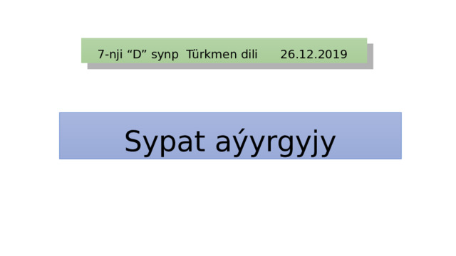 7-nji “D” synp Türkmen dili 26.12.2019 Sypat aýyrgyjy 