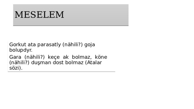 MESELEM Gorkut ata parasatly (nähili?) goja bolupdyr. Gara (nähili?) keçe ak bolmaz, köne (nähili?) duşman dost bolmaz (Atalar sözi). 