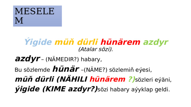 MESELEM Ýigide müň dürli hünärem azdyr (Atalar sözi). azdyr – (NÄMEDIR?) habary, Bu sözlemde hünär –(NÄME?) sözlemiň eýesi, müň dürli (NÄHILI hünärem ?) sözleri eýäni, ýigide (KIME azdyr?) sözi habary aýyklap geldi. 