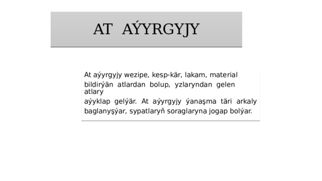 AT AÝYRGYJY At aýyrgyjy wezipe, kesp-kär, lakam, material bildirýän atlardan bolup, yzlaryndan gelen atlary aýyklap gelýär. At aýyrgyjy ýanaşma täri arkaly baglanyşýar, sypatlaryň soraglaryna jogap bolýar. 