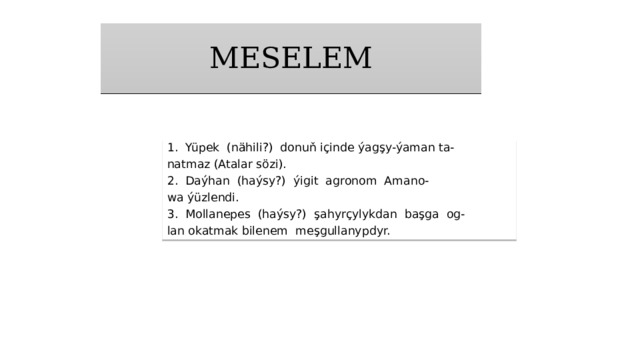MESELEM 1. Yüpek (nähili?) donuň içinde ýagşy-ýaman ta- natmaz (Atalar sözi). 2. Daýhan (haýsy?) ýigit agronom Amano- wa ýüzlendi. 3. Mollanepes (haýsy?) şahyrçylykdan başga og- lan okatmak bilenem meşgullanypdyr. 