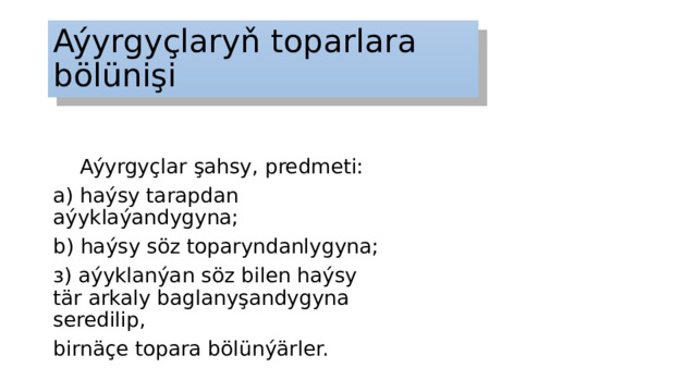 Aýyrgyçlaryň toparlara bölünişi Aýyrgyçlar şahsy, predmeti: a) haýsy tarapdan aýyklaýandygyna; b) haýsy söz toparyndanlygyna; з) aýyklanýan söz bilen haýsy tär arkaly baglanyşandygyna seredilip, birnäçe topara bölünýärler. 