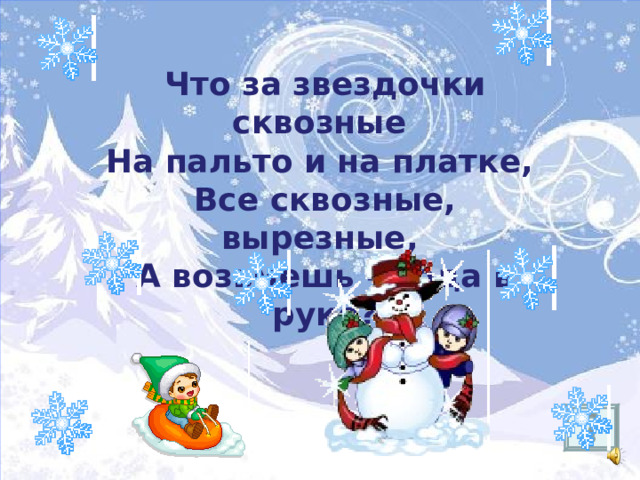 Что за звездочки сквозные На пальто и на платке, Все сквозные, вырезные, А возьмешь – вода в руке? 