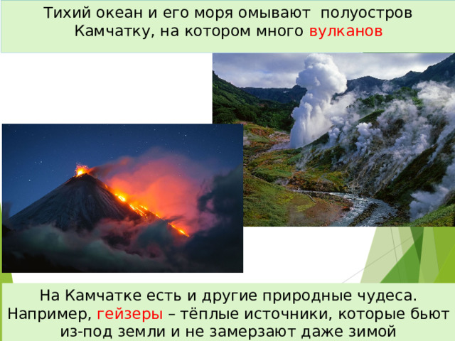 Тихий океан и его моря омывают полуостров Камчатку, на котором много вулканов На Камчатке есть и другие природные чудеса. Например, гейзеры – тёплые источники, которые бьют из-под земли и не замерзают даже зимой 