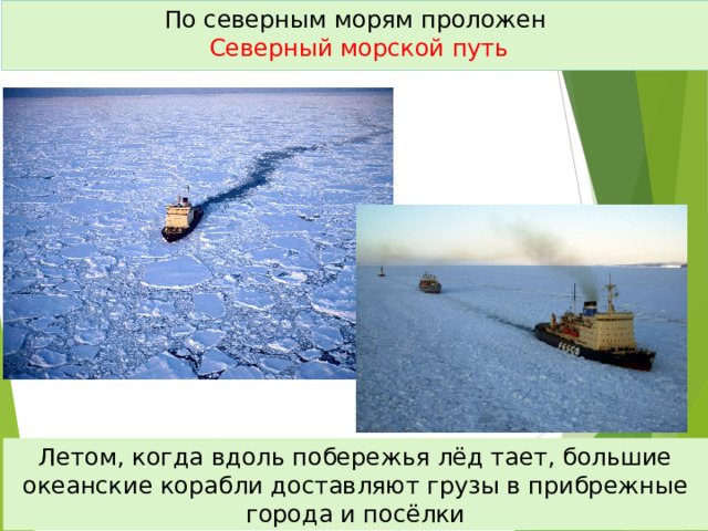 По северным морям проложен   Северный морской путь Летом, когда вдоль побережья лёд тает, большие океанские корабли доставляют грузы в прибрежные города и посёлки 