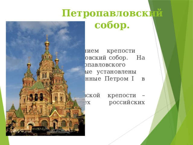 Петропавловский собор.     Главным сооружением крепости     является Петропавловский собор.     На колокольне Петропавловского     собора были впервые установлены    куранты, приобретенные Петром I     в Амстердаме.      Собор Петропавловской     крепости – усыпальница всех     российских императоров. 