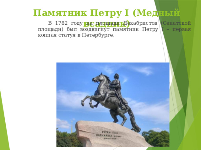 Памятник Петру I (Медный всадник)   В 1782 году на площади Декабристов (Сенатской площади) был воздвигнут памятник Петру I – первая конная статуя в Петербурге. 