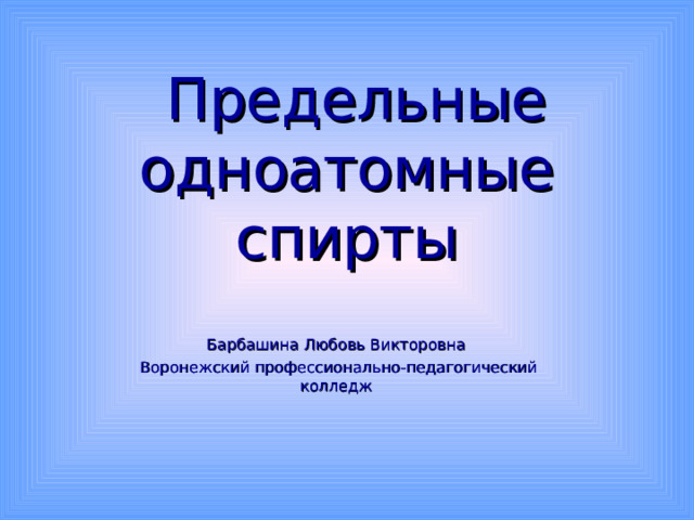  Предельные одноатомные спирты Барбашина Любовь Викторовна Воронежский профессионально-педагогический колледж 