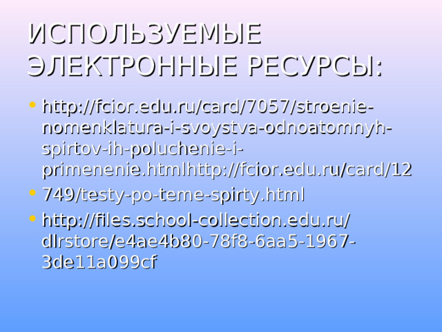 ИСПОЛЬЗУЕМЫЕ ЭЛЕКТРОННЫЕ РЕСУРСЫ: http://fcior.edu.ru/card/7057/stroenie-nomenklatura-i-svoystva-odnoatomnyh-spirtov-ih-poluchenie-i-primenenie.htmlhttp://fcior.edu.ru/card/12 749/testy-po-teme-spirty.html http://files.school-collection.edu.ru/dlrstore/e4ae4b80-78f8-6aa5-1967-3de11a099cf   