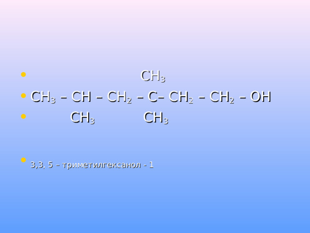  СН 3 СН 3 – СН – СН 2 – С– СН 2 – СН 2 – ОН  СН 3 СН 3  3,3, 5 – триметилгексанол - 1  