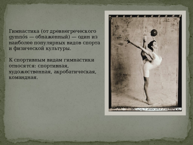 Гимнастика (от древнегреческого gymnós — обнаженный) — один из наиболее популярных видов спорта и физической культуры. К спортивным видам гимнастики относятся: спортивная, художественная, акробатическая, командная. 