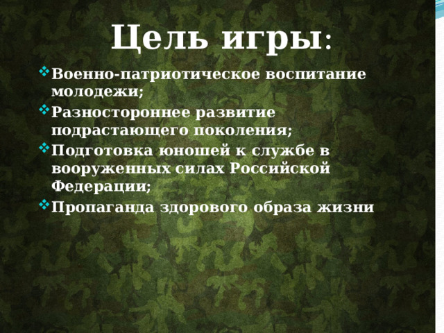 Цель игры : Военно-патриотическое воспитание молодежи; Разностороннее развитие подрастающего поколения; Подготовка юношей к службе в вооруженных силах Российской Федерации; Пропаганда здорового образа жизни . 