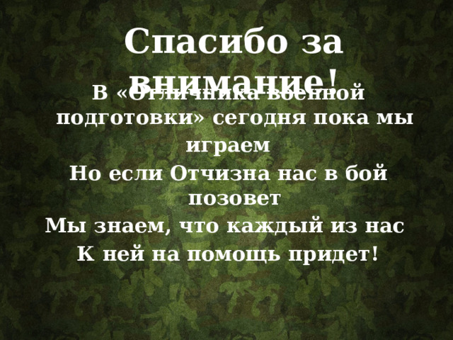 Спасибо за внимание! В «Отличника военной подготовки» сегодня пока мы играем Но если Отчизна нас в бой позовет Мы знаем, что каждый из нас К ней на помощь придет! . 