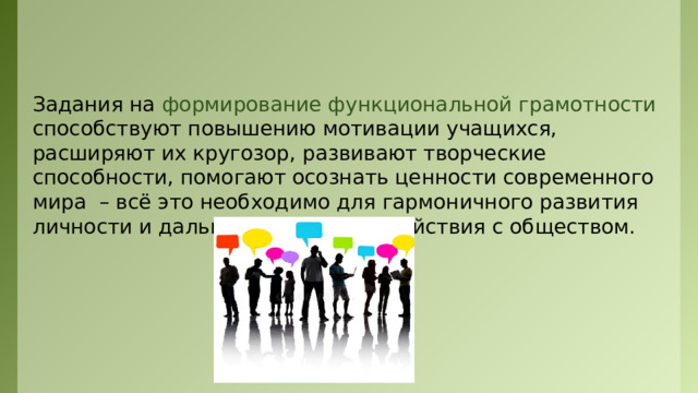 Задания на формирование функциональной грамотности способствуют повышению мотивации учащихся, расширяют их кругозор, развивают творческие способности, помогают осознать ценности современного мира – всё это необходимо для гармоничного развития личности и дальнейшего взаимодействия с обществом. 