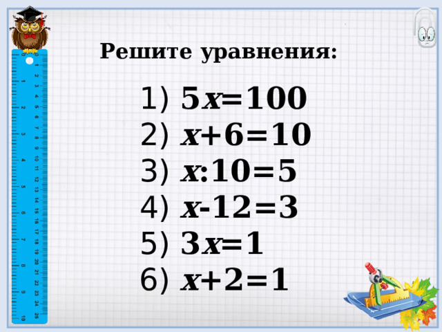 Решите уравнения:    1) 5 х =100  2) х +6=10  3) х :10=5  4) х -12=3  5) 3 х =1  6) х +2=1 