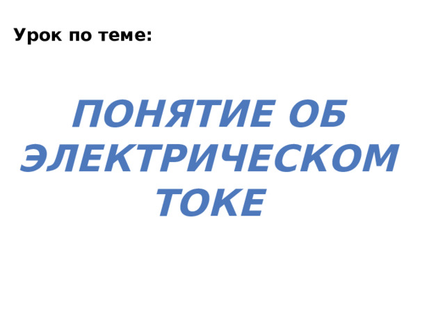 Урок по теме: Понятие об электрическом токе 