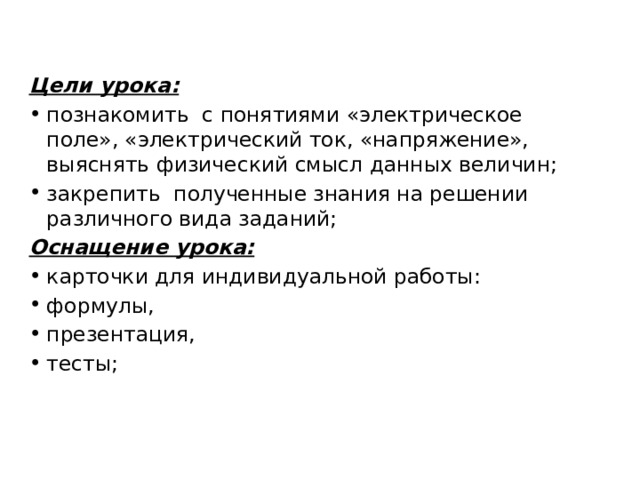 Цели урока: познакомить с понятиями «электрическое поле», «электрический ток, «напряжение», выяснять физический смысл данных величин; закрепить полученные знания на решении различного вида заданий; Оснащение урока: карточки для индивидуальной работы: формулы, презентация, тесты; 