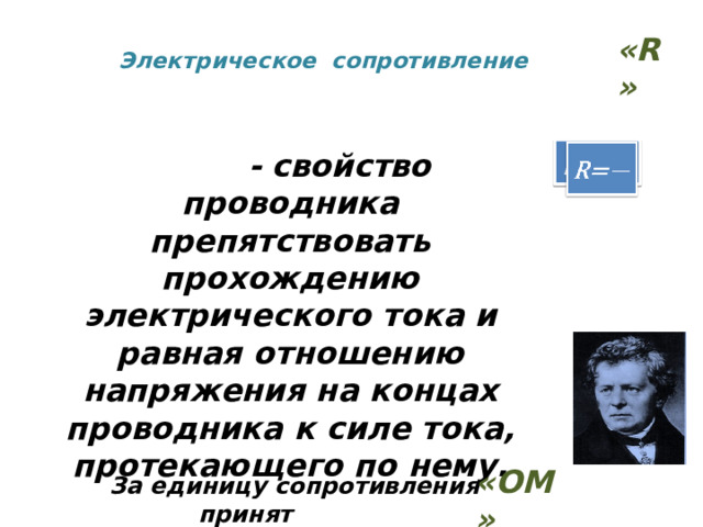 «R»  Электрическое сопротивление   R=     - свойство проводника препятствовать прохождению электрического тока и равная отношению напряжения на концах проводника к силе тока, протекающего по нему. «ОМ»  За единицу сопротивления принят 