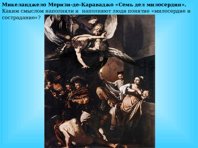 Микеланджело Меризи-де-Караваджо «Семь дел милосердия». Каким смыслом наполняли и наполняют люди понятие «милосердие и сострадание»? 