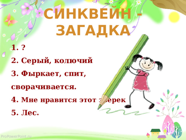 СИНКВЕЙН -ЗАГАДКА 1. ? 2. Cерый, колючий 3. Фыркает, спит, сворачивается. 4. Мне нравится этот зверек 5. Лес. 