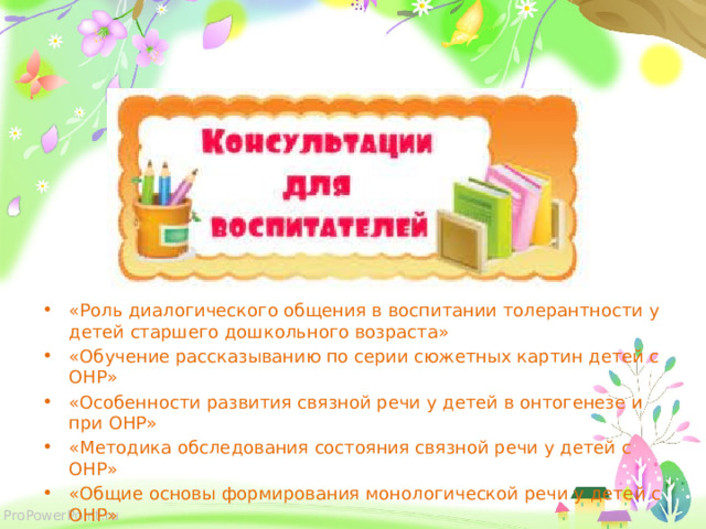 «Роль диалогического общения в воспитании толерантности у детей старшего дошкольного возраста» «Обучение рассказыванию по серии сюжетных картин детей с ОНР» «Особенности развития связной речи у детей в онтогенезе и при ОНР» «Методика обследования состояния связной речи у детей с ОНР» «Общие основы формирования монологической речи у детей с ОНР» 