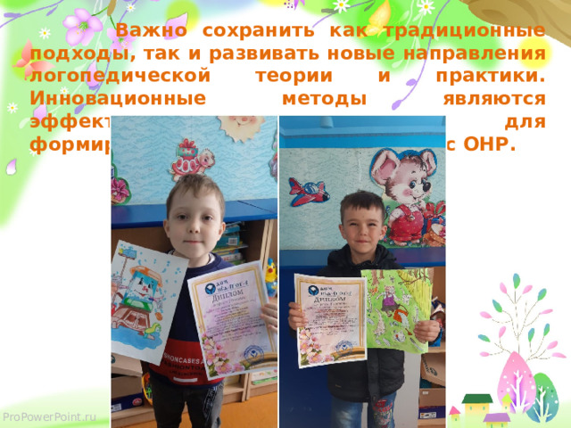  Важно сохранить как традиционные подходы, так и развивать новые направления логопедической теории и практики. Инновационные методы являются эффективными средствами для формировании связной речи у детей с ОНР.   
