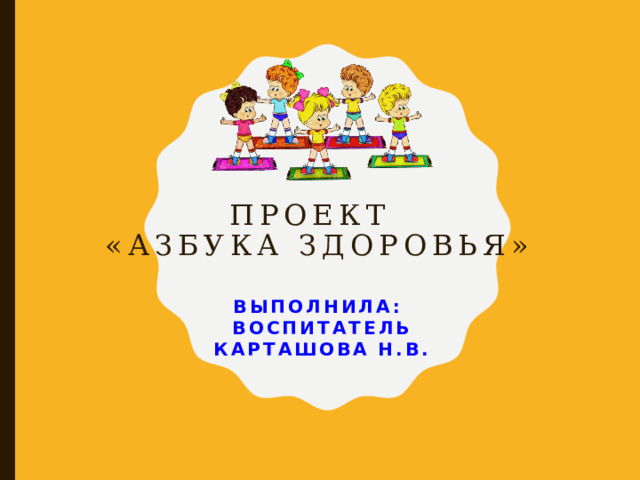 Проект  «Азбука здоровья» Выполнила: Воспитатель Карташова Н.В.    