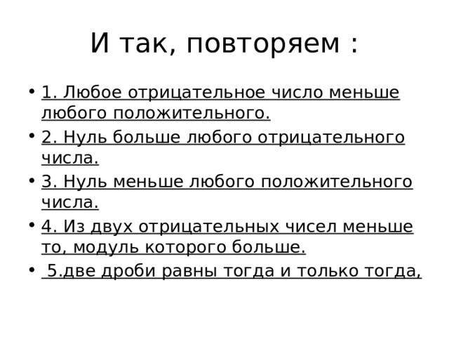 И так, повторяем : 1. Любое отрицательное число меньше любого положительного. 2. Нуль больше любого отрицательного числа. 3. Нуль меньше любого положительного числа. 4. Из двух отрицательных чисел меньше то, модуль которого больше.   5.две дроби равны тогда и только тогда, 