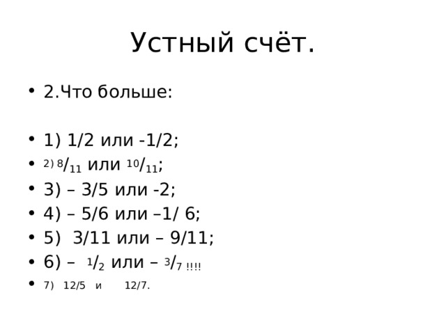 Устный счёт. 2.Что больше: 1) 1/2 или -1/2; 2) 8 / 11  или  10 / 11 ; 3) – 3/5 или -2; 4) – 5/6 или –1/ 6; 5) 3/11 или – 9/11; 6) –   1 / 2  или –  3 / 7 !!!! 7) 12/5 и 12/7. 