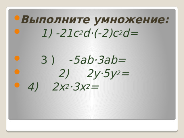 Выполните умножение:  1) -21c 2 d·(-2)c 2 d=  3 ) - 5ab·3ab=  2) 2y·5y 2 =  4) 2x 2 ·3x 2 = 