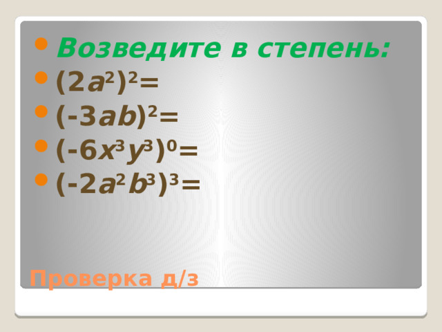 Возведите в степень: (2 a 2 ) 2 = (-3 ab ) 2 = (-6 x 3 y 3 ) 0 = (-2 a 2 b 3 ) 3 = Проверка д/з 