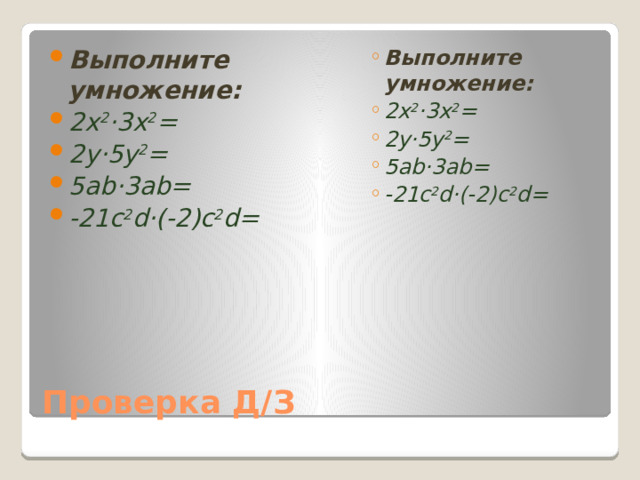 Выполните умножение: 2x 2 ·3x 2 = 2y·5y 2 = 5ab·3ab= -21c 2 d·(-2)c 2 d= Выполните умножение: 2x 2 ·3x 2 = 2y·5y 2 = 5ab·3ab= -21c 2 d·(-2)c 2 d= Выполните умножение: 2x 2 ·3x 2 = 2y·5y 2 = 5ab·3ab= -21c 2 d·(-2)c 2 d= Проверка Д/З 