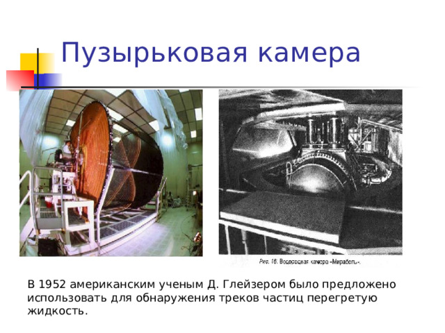 Пузырьковая камера В 1952 американским ученым Д. Глейзером было предложено использовать для  обнаружения треков частиц перегретую жидкость. 
