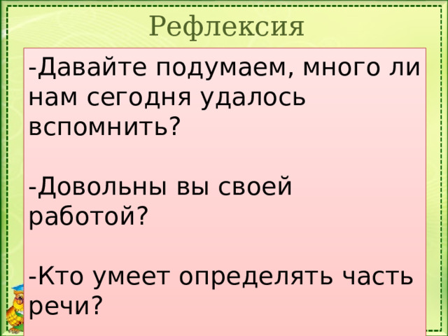 Рефлексия -Давайте подумаем, много ли нам сегодня удалось вспомнить? -Довольны вы своей работой? -Кто умеет определять часть речи? -Кому надо правила подучить?   