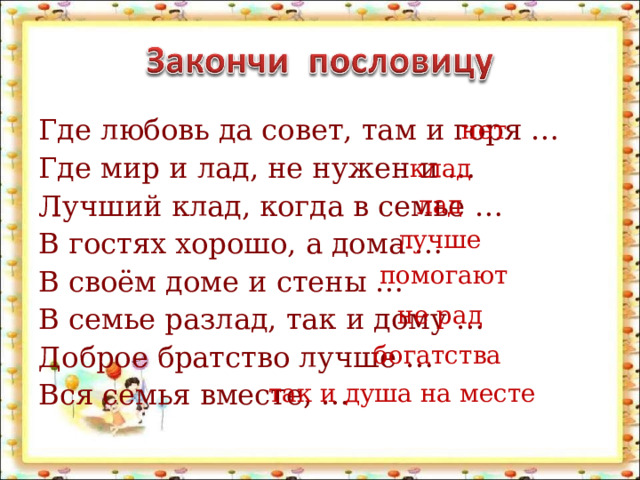 нет Где любовь да совет, там и горя … Где мир и лад, не нужен и … Лучший клад, когда в семье … В гостях хорошо, а дома … В своём доме и стены … В семье разлад, так и дому … Доброе братство лучше … Вся семья вместе, … клад лад лучше помогают не рад богатства так и душа на месте 