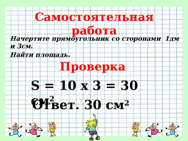 Самостоятельная работа Начертите прямоугольник со сторонами 1дм и 3см. Найти площадь . Проверка S = 10 х 3 = 30 см 2  Ответ. 30 см 2  