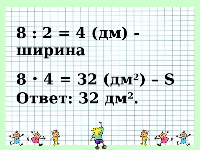 8 :  2 = 4 (дм) - ширина 8 . 4 = 32 (дм 2 ) – S Ответ: 32 дм 2 .   