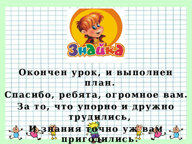  Окончен урок, и выполнен план. Спасибо, ребята, огромное вам. За то, что упорно и дружно трудились, И знания точно уж вам пригодились. 