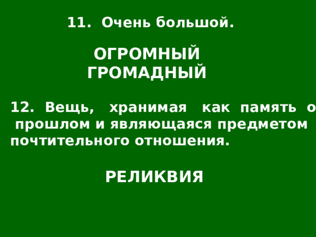 11. Очень большой. ОГРОМНЫЙ ГРОМАДНЫЙ 12. Вещь, хранимая как память о  прошлом и являющаяся предметом почтительного отношения. РЕЛИКВИЯ 