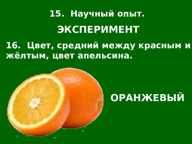 15. Научный опыт. ЭКСПЕРИМЕНТ 16. Цвет, средний между красным и жёлтым, цвет апельсина. ОРАНЖЕВЫЙ 