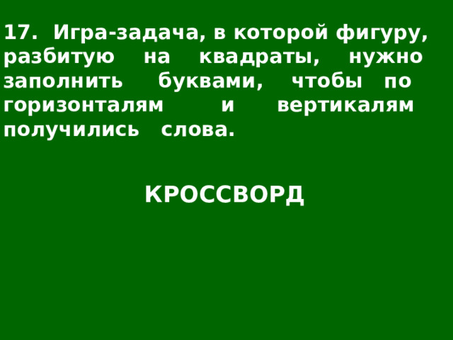 17. Игра-задача, в которой фигуру, разбитую на квадраты, нужно заполнить буквами, чтобы по горизонталям и вертикалям получились слова. КРОССВОРД 