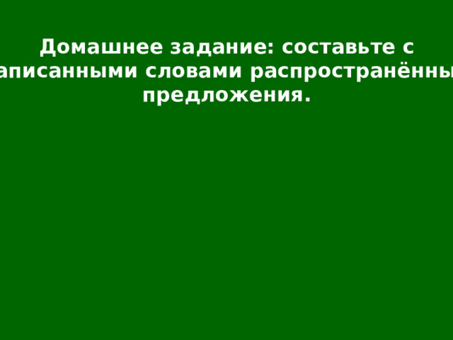 Домашнее задание: составьте с записанными словами распространённые предложения. 