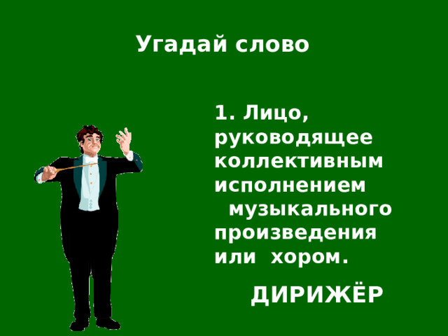 Угадай слово 1. Лицо, руководящее коллективным исполнением музыкального произведения или хором. ДИРИЖЁР 