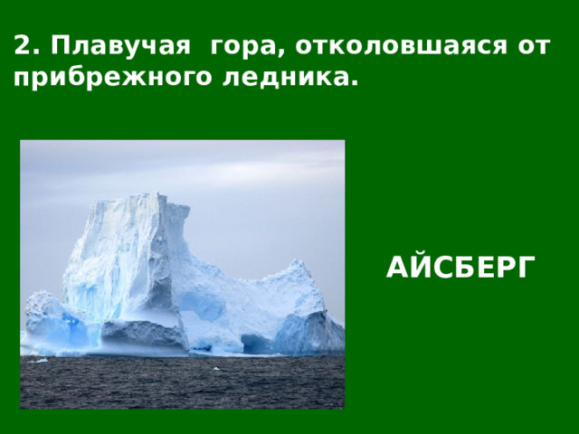 2. Плавучая гора, отколовшаяся от прибрежного ледника. АЙСБЕРГ 
