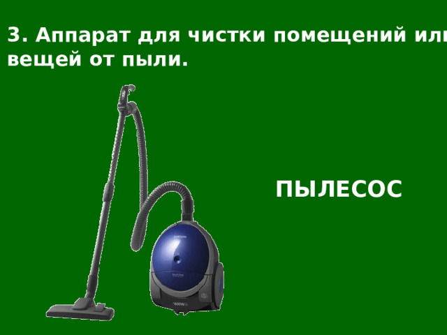 3. Аппарат для чистки помещений или вещей от пыли. ПЫЛЕСОС 