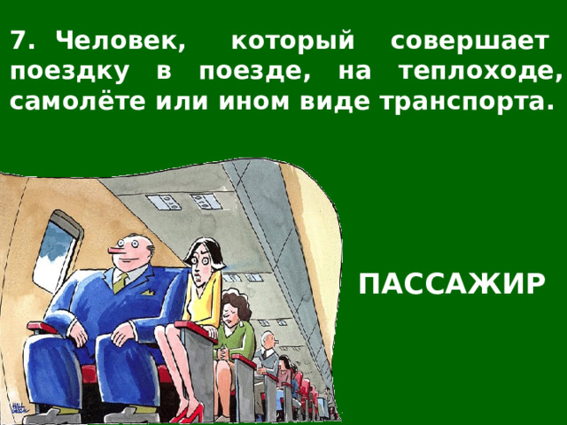 7. Человек, который совершает поездку в поезде, на теплоходе, самолёте или ином виде транспорта. ПАССАЖИР 