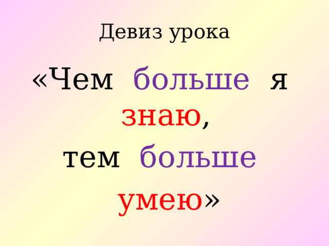 Девиз урока «Чем больше я знаю , тем больше   умею » 