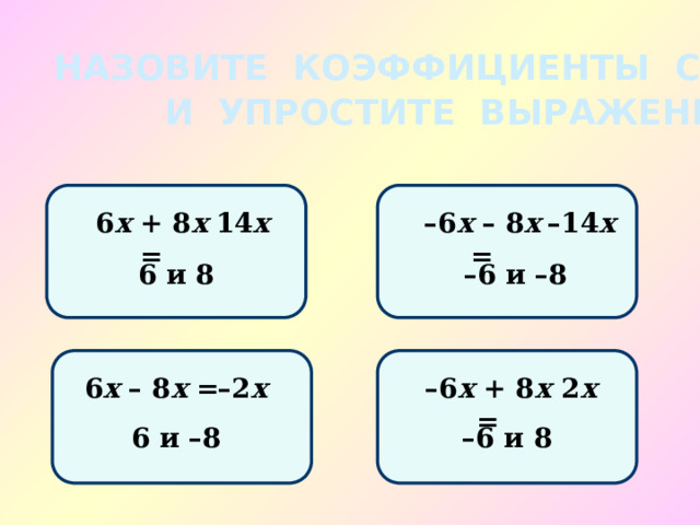 НАЗОВИТЕ КОЭФФИЦИЕНТЫ СЛАГАЕМЫХ И УПРОСТИТЕ ВЫРАЖЕНИЕ: 6 х + 8 х = 14 х – 14 х – 6 х – 8 х = – 6 и –8 6 и 8 – 6 х + 8 х = 6 х – 8 х = – 2 х 2 х 6 и –8 – 6 и 8 