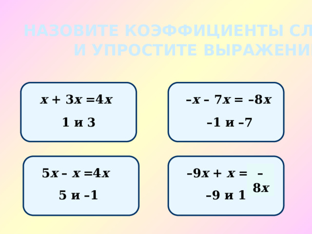 НАЗОВИТЕ КОЭФФИЦИЕНТЫ СЛАГАЕМЫХ И УПРОСТИТЕ ВЫРАЖЕНИЕ: х + 3 х = 4 х – 8 х – х – 7 х = – 1 и –7 1 и 3 – 9 х + х = 5 х – х = 4 х – 8 х 5 и –1 – 9 и 1 